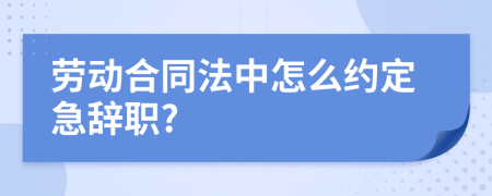 劳动合同法中怎么约定急辞职?