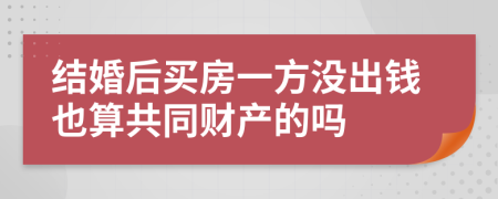 结婚后买房一方没出钱也算共同财产的吗