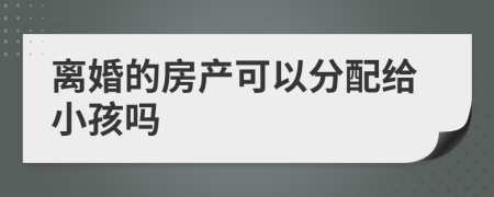 离婚的房产可以分配给小孩吗