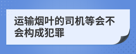 运输烟叶的司机等会不会构成犯罪