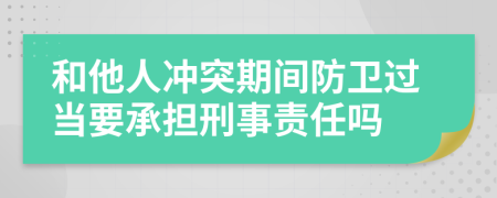 和他人冲突期间防卫过当要承担刑事责任吗