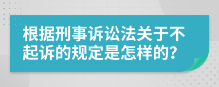 根据刑事诉讼法关于不起诉的规定是怎样的？