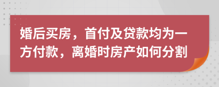 婚后买房，首付及贷款均为一方付款，离婚时房产如何分割