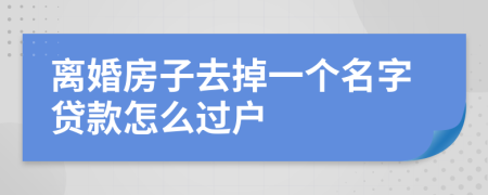 离婚房子去掉一个名字贷款怎么过户