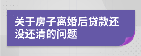 关于房子离婚后贷款还没还清的问题