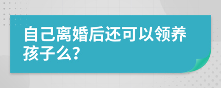 自己离婚后还可以领养孩子么？