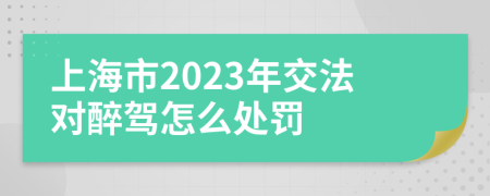 上海市2023年交法对醉驾怎么处罚