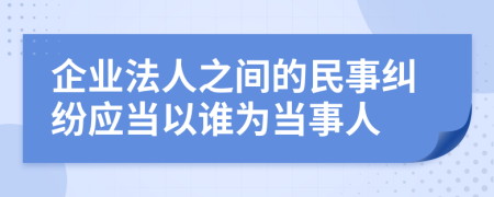 企业法人之间的民事纠纷应当以谁为当事人