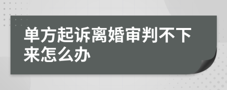 单方起诉离婚审判不下来怎么办