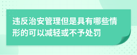 违反治安管理但是具有哪些情形的可以减轻或不予处罚