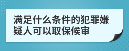 满足什么条件的犯罪嫌疑人可以取保候审