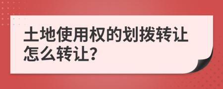 土地使用权的划拨转让怎么转让？