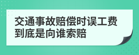 交通事故赔偿时误工费到底是向谁索赔