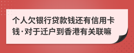 个人欠银行贷款钱还有信用卡钱·对于迁户到香港有关联嘛