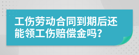 工伤劳动合同到期后还能领工伤赔偿金吗？