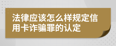 法律应该怎么样规定信用卡诈骗罪的认定
