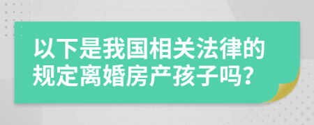 以下是我国相关法律的规定离婚房产孩子吗？