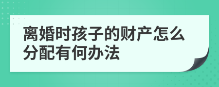 离婚时孩子的财产怎么分配有何办法