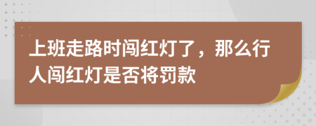 上班走路时闯红灯了，那么行人闯红灯是否将罚款