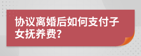 协议离婚后如何支付子女抚养费？