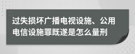 过失损坏广播电视设施、公用电信设施罪既遂是怎么量刑