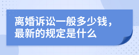 离婚诉讼一般多少钱，最新的规定是什么
