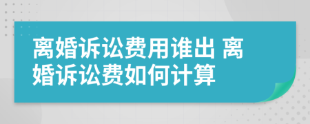 离婚诉讼费用谁出 离婚诉讼费如何计算