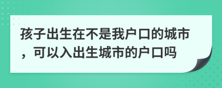 孩子出生在不是我户口的城市，可以入出生城市的户口吗