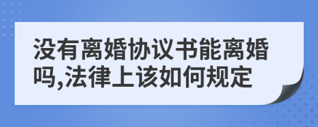 没有离婚协议书能离婚吗,法律上该如何规定