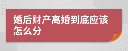 婚后财产离婚到底应该怎么分