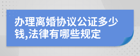 办理离婚协议公证多少钱,法律有哪些规定