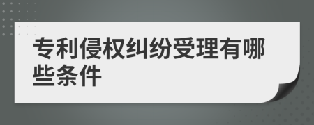 专利侵权纠纷受理有哪些条件