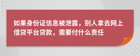 如果身份证信息被泄露，别人拿去网上借贷平台贷款，需要付什么责任