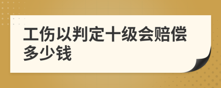 工伤以判定十级会赔偿多少钱