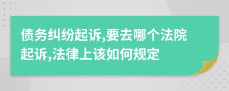 债务纠纷起诉,要去哪个法院起诉,法律上该如何规定