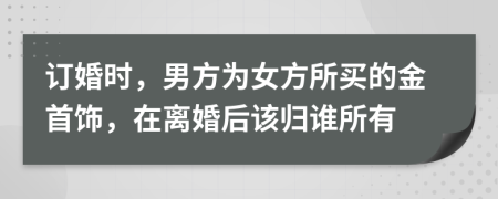 订婚时，男方为女方所买的金首饰，在离婚后该归谁所有