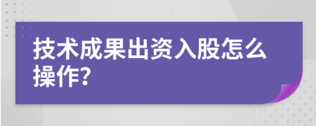 技术成果出资入股怎么操作？