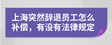 上海突然辞退员工怎么补偿，有没有法律规定