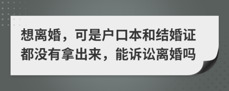 想离婚，可是户口本和结婚证都没有拿出来，能诉讼离婚吗