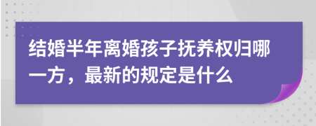 结婚半年离婚孩子抚养权归哪一方，最新的规定是什么