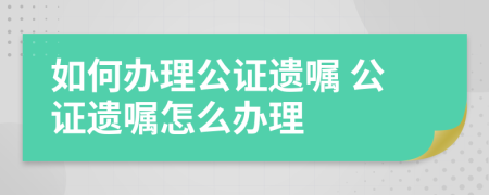 如何办理公证遗嘱 公证遗嘱怎么办理