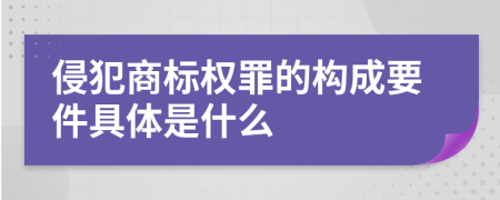 侵犯商标权罪的构成要件具体是什么