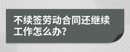 不续签劳动合同还继续工作怎么办？