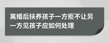 离婚后扶养孩子一方拒不让另一方见孩子应如何处理