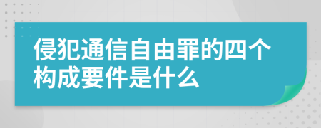 侵犯通信自由罪的四个构成要件是什么
