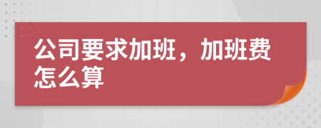 公司要求加班，加班费怎么算