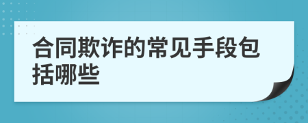 合同欺诈的常见手段包括哪些