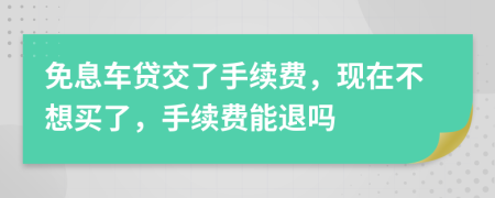 免息车贷交了手续费，现在不想买了，手续费能退吗