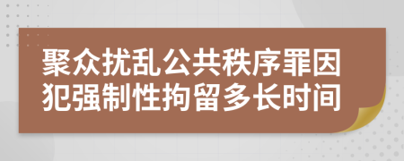 聚众扰乱公共秩序罪因犯强制性拘留多长时间