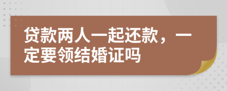 贷款两人一起还款，一定要领结婚证吗